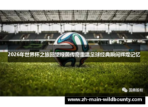 2026年世界杯之旅回望绿茵传奇重温足球经典瞬间辉煌记忆