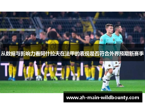 从数据与影响力看阿什拉夫在法甲的表现是否符合外界预期新赛季