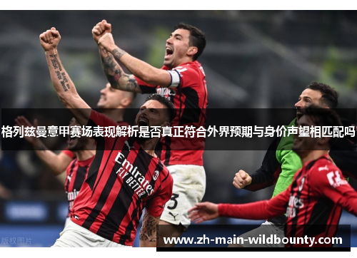 格列兹曼意甲赛场表现解析是否真正符合外界预期与身价声望相匹配吗 格列兹曼意甲赛场表现解析是否真正符合外界预期与身价声望相匹配吗