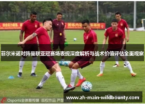 菲尔米诺对阵曼联亚冠赛场表现深度解析与战术价值评估全面观察