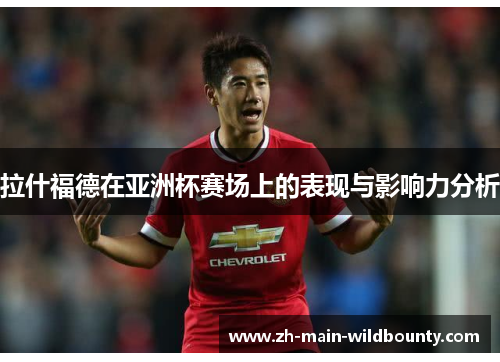 拉什福德在亚洲杯赛场上的表现与影响力分析