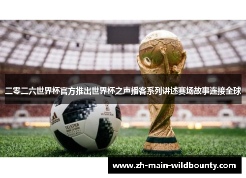 二零二六世界杯官方推出世界杯之声播客系列讲述赛场故事连接全球 二零二六世界杯官方推出世界杯之声播客系列讲述赛场故事连接全球