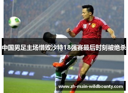 中国男足主场惜败沙特18强赛最后时刻被绝杀 中国男足主场惜败沙特18强赛最后时刻被绝杀