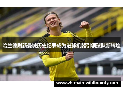 哈兰德刷新曼城历史纪录成为进球机器引领球队新辉煌