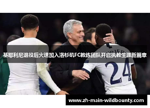 基耶利尼退役后火速加入洛杉矶FC教练团队开启执教生涯新篇章 基耶利尼退役后火速加入洛杉矶FC教练团队开启执教生涯新篇章