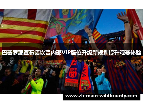 巴塞罗那宣布诺坎普内部VIP座位升级新规划提升观赛体验