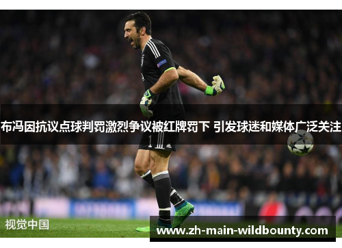 布冯因抗议点球判罚激烈争议被红牌罚下 引发球迷和媒体广泛关注