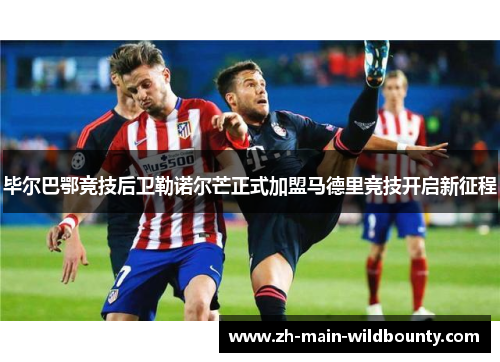 毕尔巴鄂竞技后卫勒诺尔芒正式加盟马德里竞技开启新征程 毕尔巴鄂竞技后卫勒诺尔芒正式加盟马德里竞技开启新征程