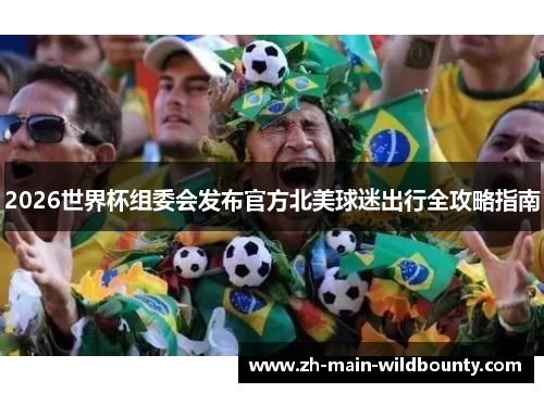 2026世界杯组委会发布官方北美球迷出行全攻略指南 2026世界杯组委会发布官方北美球迷出行全攻略指南