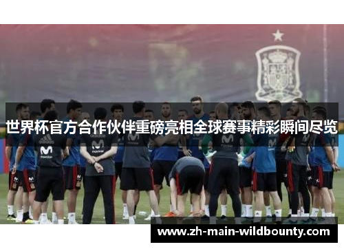 世界杯官方合作伙伴重磅亮相全球赛事精彩瞬间尽览 世界杯官方合作伙伴重磅亮相全球赛事精彩瞬间尽览