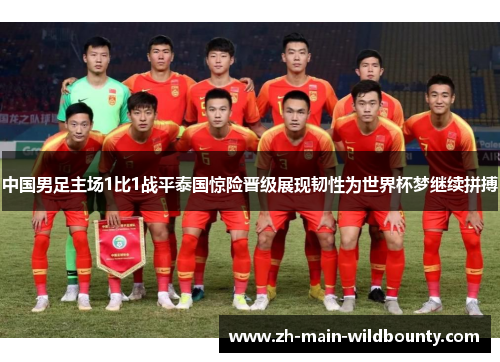 中国男足主场1比1战平泰国惊险晋级展现韧性为世界杯梦继续拼搏 中国男足主场1比1战平泰国惊险晋级展现韧性为世界杯梦继续拼搏