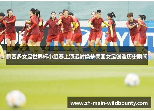 凯塞多女足世界杯小组赛上演远射绝杀德国女足创造历史瞬间