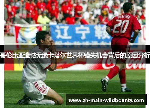 哥伦比亚遗憾无缘卡塔尔世界杯错失机会背后的原因分析 哥伦比亚遗憾无缘卡塔尔世界杯错失机会背后的原因分析