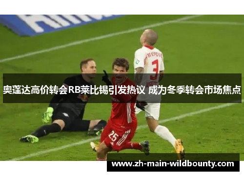 奥蓬达高价转会RB莱比锡引发热议 成为冬季转会市场焦点 奥蓬达高价转会RB莱比锡引发热议 成为冬季转会市场焦点