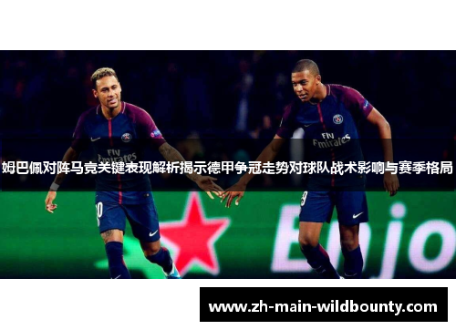 姆巴佩对阵马竞关键表现解析揭示德甲争冠走势对球队战术影响与赛季格局