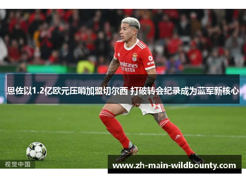 恩佐以1.2亿欧元压哨加盟切尔西 打破转会纪录成为蓝军新核心