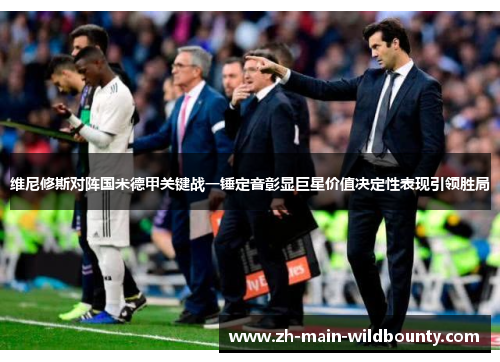 维尼修斯对阵国米德甲关键战一锤定音彰显巨星价值决定性表现引领胜局