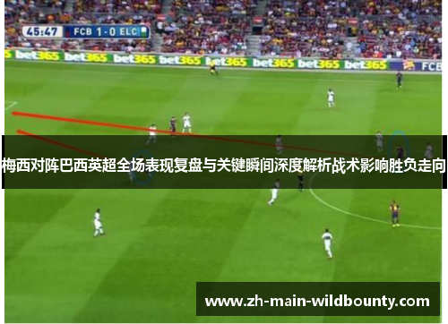 梅西对阵巴西英超全场表现复盘与关键瞬间深度解析战术影响胜负走向 梅西对阵巴西英超全场表现复盘与关键瞬间深度解析战术影响胜负走向