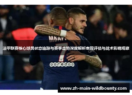 法甲联赛核心球员状态追踪与赛季走势深度解析表现评估与战术影响观察 法甲联赛核心球员状态追踪与赛季走势深度解析表现评估与战术影响观察