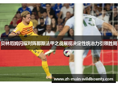 贝林厄姆闪耀对阵那斯法甲之战展现决定性统治力引领胜局