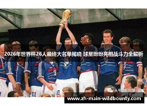 2026年世界杯26人最终大名单揭晓 球星纷纷亮相战斗力全解析 2026年世界杯26人最终大名单揭晓 球星纷纷亮相战斗力全解析