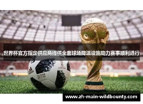 世界杯官方指定供应商提供全套球场降温设施助力赛事顺利进行 世界杯官方指定供应商提供全套球场降温设施助力赛事顺利进行
