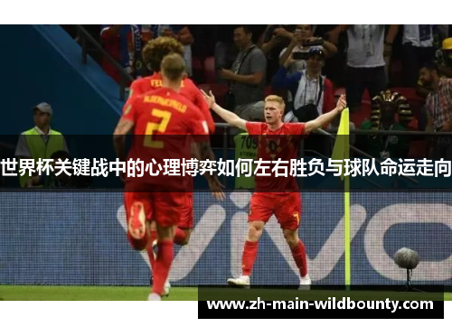 世界杯关键战中的心理博弈如何左右胜负与球队命运走向 世界杯关键战中的心理博弈如何左右胜负与球队命运走向