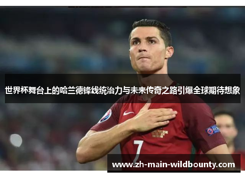 世界杯舞台上的哈兰德锋线统治力与未来传奇之路引爆全球期待想象 世界杯舞台上的哈兰德锋线统治力与未来传奇之路引爆全球期待想象