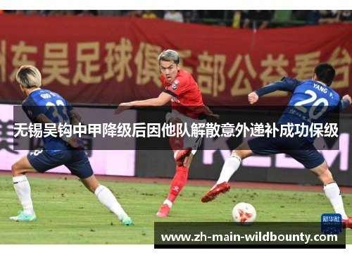 无锡吴钩中甲降级后因他队解散意外递补成功保级 无锡吴钩中甲降级后因他队解散意外递补成功保级