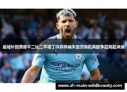 曼城补时遭绝平二比二平诺丁汉森林痛失登顶良机英超争冠再起波澜