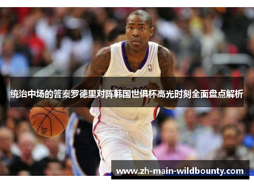 统治中场的答案罗德里对阵韩国世俱杯高光时刻全面盘点解析 统治中场的答案罗德里对阵韩国世俱杯高光时刻全面盘点解析