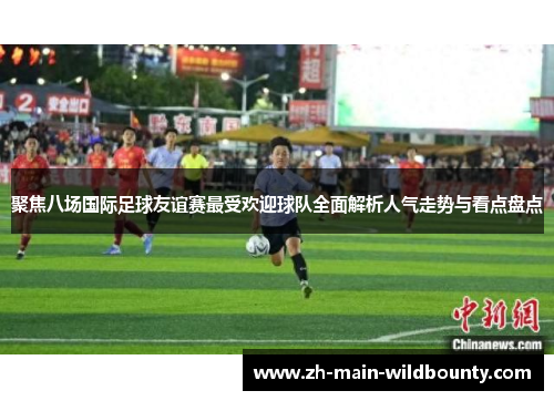 聚焦八场国际足球友谊赛最受欢迎球队全面解析人气走势与看点盘点 聚焦八场国际足球友谊赛最受欢迎球队全面解析人气走势与看点盘点