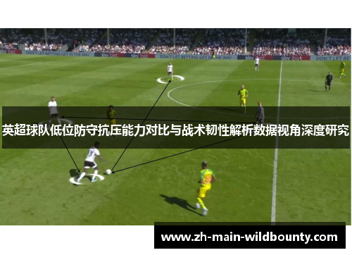 英超球队低位防守抗压能力对比与战术韧性解析数据视角深度研究