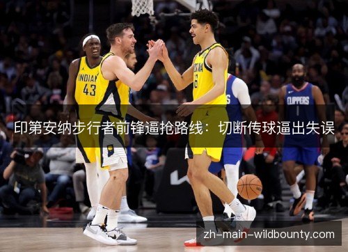印第安纳步行者前锋逼抢路线:切断传球逼出失误 印第安纳步行者前锋逼抢路线:切断传球逼出失误