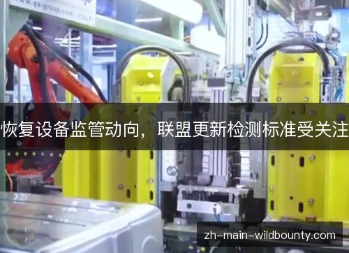 恢复设备监管动向,联盟更新检测标准受关注 恢复设备监管动向,联盟更新检测标准受关注