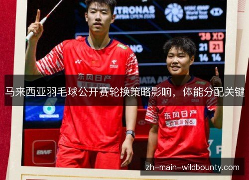 马来西亚羽毛球公开赛轮换策略影响,体能分配关键 马来西亚羽毛球公开赛轮换策略影响,体能分配关键