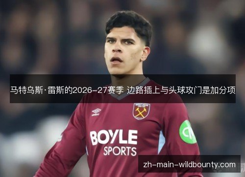 马特乌斯·雷斯的2026-27赛季 边路插上与头球攻门是加分项 马特乌斯·雷斯的2026-27赛季 边路插上与头球攻门是加分项